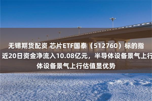 无锡期货配资 芯片ETF国泰（512760）标的指数涨超4%，近20日资金净流入10.08亿元，半导体设备景气上行估值显优势
