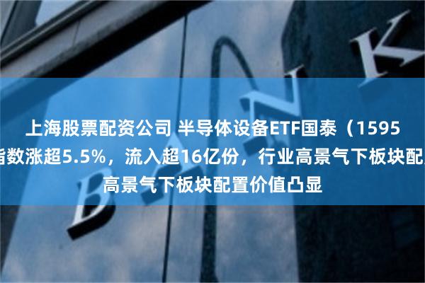 上海股票配资公司 半导体设备ETF国泰（159516）标的指数涨超5.5%，流入超16亿份，行业高景气下板块配置价值凸显