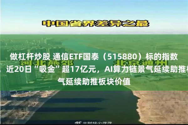 做杠杆炒股 通信ETF国泰（515880）标的指数涨近5%，近20日“吸金”超17亿元，AI算力链景气延续助推板块价值