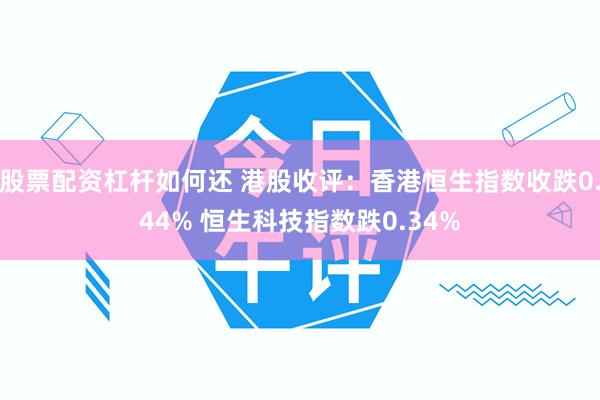 股票配资杠杆如何还 港股收评：香港恒生指数收跌0.44% 恒生科技指数跌0.34%