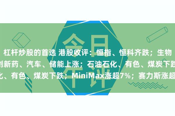 杠杆炒股的首选 港股收评：恒指、恒科齐跌；生物科技指数盘中大涨；创新药、汽车、储能上涨；石油石化、有色、煤炭下跌；MiniMax涨超7%；赛力斯涨超4%