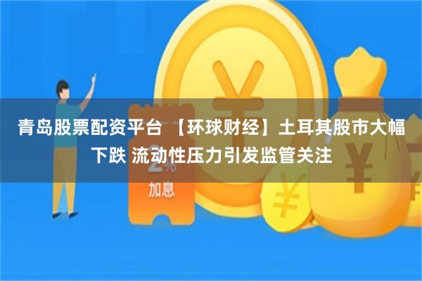青岛股票配资平台 【环球财经】土耳其股市大幅下跌 流动性压力引发监管关注