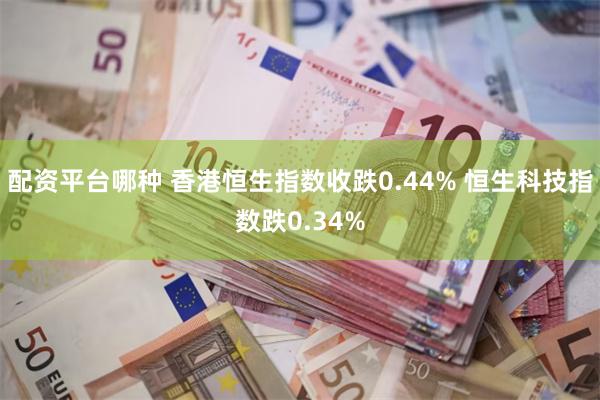 配资平台哪种 香港恒生指数收跌0.44% 恒生科技指数跌0.34%