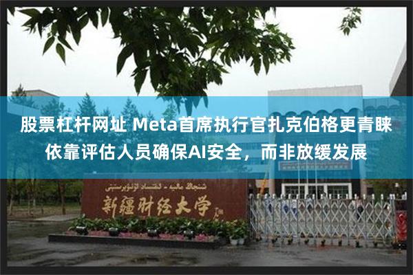 股票杠杆网址 Meta首席执行官扎克伯格更青睐依靠评估人员确保AI安全，而非放缓发展