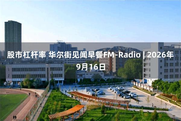 股市杠杆率 华尔街见闻早餐FM-Radio | 2026年9月16日