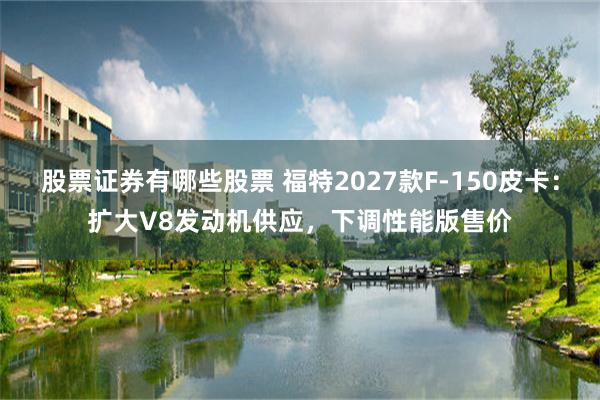 股票证券有哪些股票 福特2027款F-150皮卡：扩大V8发动机供应，下调性能版售价
