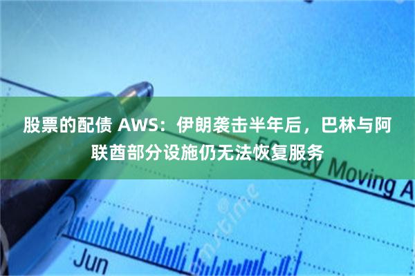 股票的配债 AWS：伊朗袭击半年后，巴林与阿联酋部分设施仍无法恢复服务
