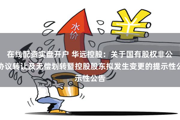 在线配资实盘开户 华远控股：关于国有股权非公开协议转让及无偿划转暨控股股东拟发生变更的提示性公告