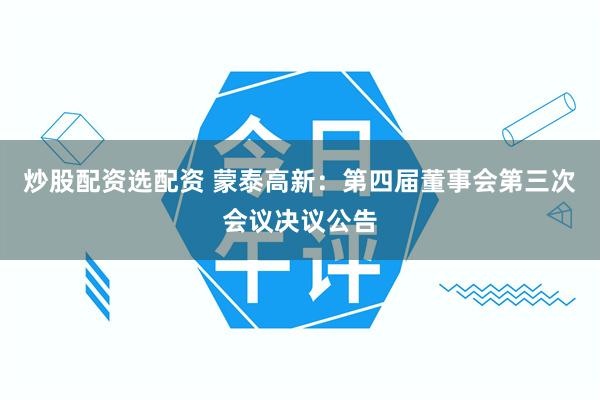 炒股配资选配资 蒙泰高新：第四届董事会第三次会议决议公告