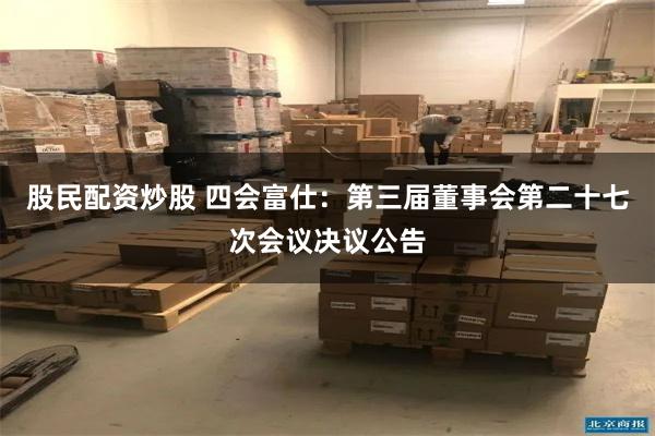 股民配资炒股 四会富仕：第三届董事会第二十七次会议决议公告