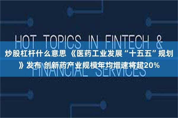 炒股杠杆什么意思 《医药工业发展“十五五”规划》发布 创新药产业规模年均增速将超20%