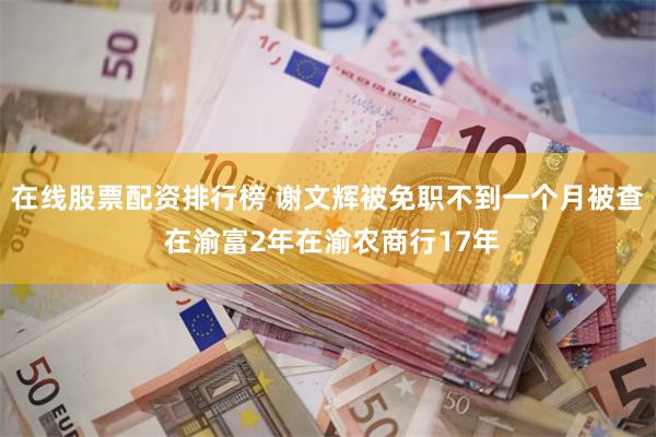 在线股票配资排行榜 谢文辉被免职不到一个月被查 在渝富2年在渝农商行17年