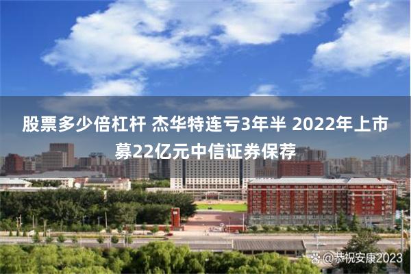 股票多少倍杠杆 杰华特连亏3年半 2022年上市募22亿元中信证券保荐