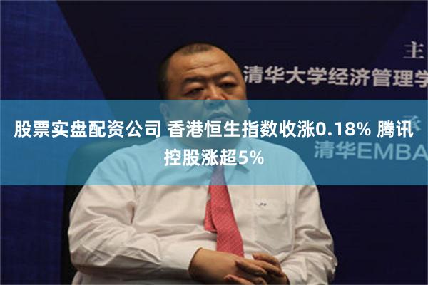 股票实盘配资公司 香港恒生指数收涨0.18% 腾讯控股涨超5%