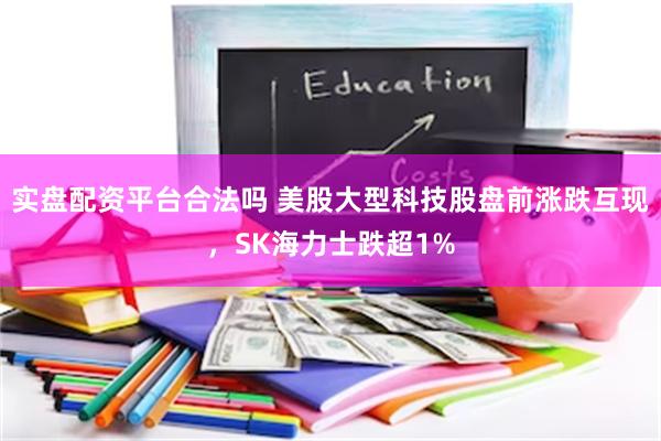 实盘配资平台合法吗 美股大型科技股盘前涨跌互现，SK海力士跌超1%