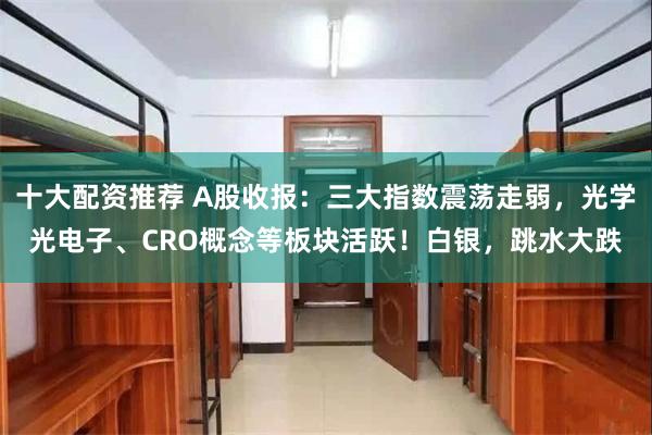 十大配资推荐 A股收报：三大指数震荡走弱，光学光电子、CRO概念等板块活跃！白银，跳水大跌