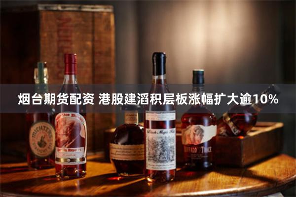 烟台期货配资 港股建滔积层板涨幅扩大逾10%