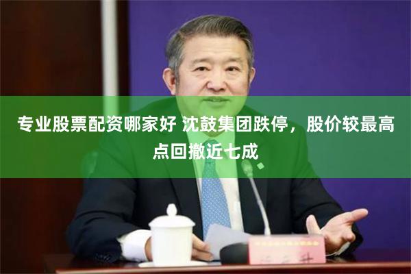 专业股票配资哪家好 沈鼓集团跌停，股价较最高点回撤近七成