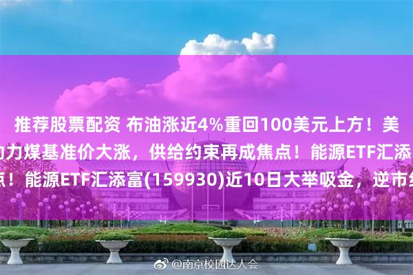 推荐股票配资 布油涨近4%重回100美元上方！美国或禁止柴油出口！动力煤基准价大涨，供给约束再成焦点！能源ETF汇添富(159930)近10日大举吸金，逆市红盘