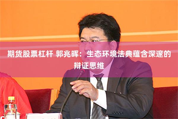 期货股票杠杆 郭兆晖：生态环境法典蕴含深邃的辩证思维