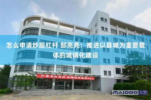 怎么申请炒股杠杆 郜亮亮：推进以县城为重要载体的城镇化建设