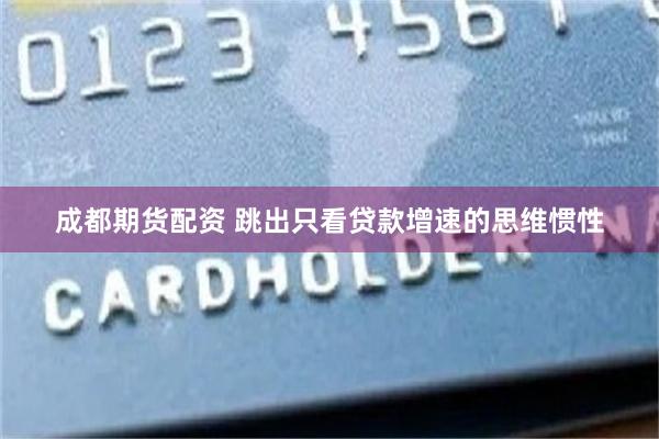 成都期货配资 跳出只看贷款增速的思维惯性