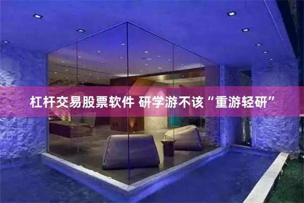 杠杆交易股票软件 研学游不该“重游轻研”