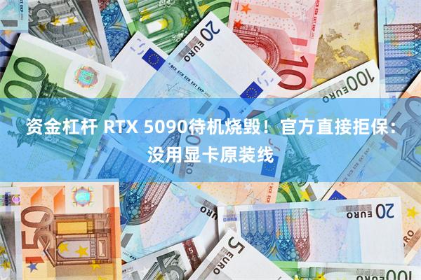 资金杠杆 RTX 5090待机烧毁！官方直接拒保：没用显卡原装线