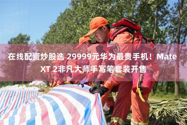 在线配资炒股选 29999元华为最贵手机！Mate XT 2非凡大师手写笔套装开售