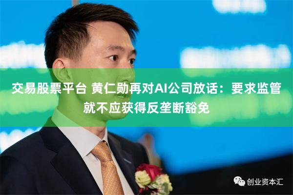 交易股票平台 黄仁勋再对AI公司放话：要求监管就不应获得反垄断豁免