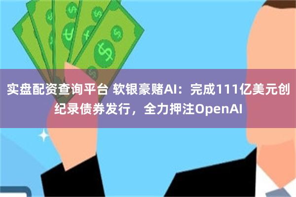 实盘配资查询平台 软银豪赌AI：完成111亿美元创纪录债券发行，全力押注OpenAI