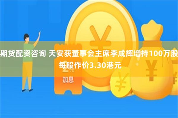 期货配资咨询 天安获董事会主席李成辉增持100万股 每股作价3.30港元