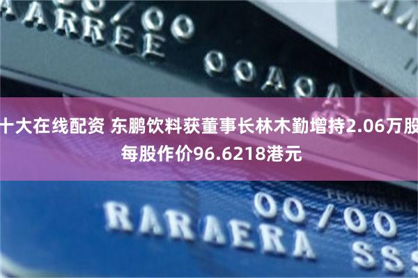 十大在线配资 东鹏饮料获董事长林木勤增持2.06万股 每股作价96.6218港元