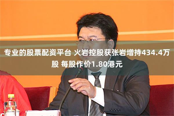 专业的股票配资平台 火岩控股获张岩增持434.4万股 每股作价1.80港元