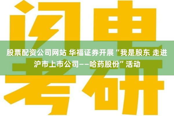 股票配资公司网站 华福证券开展“我是股东 走进沪市上市公司——哈药股份”活动