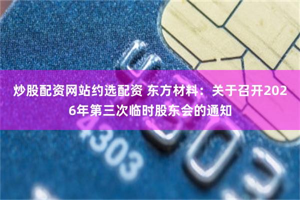 炒股配资网站约选配资 东方材料：关于召开2026年第三次临时股东会的通知