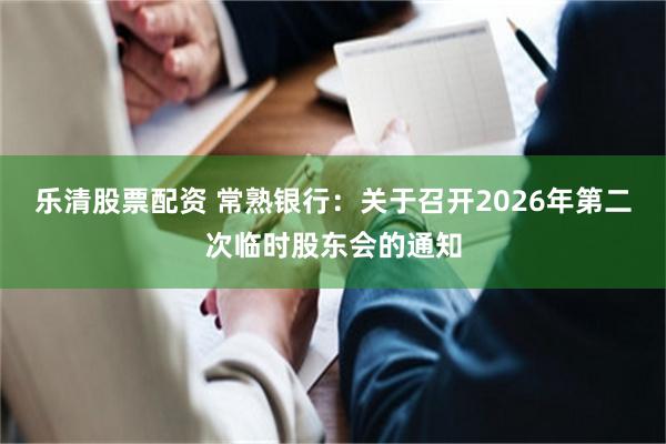 乐清股票配资 常熟银行：关于召开2026年第二次临时股东会的通知