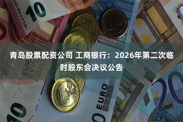 青岛股票配资公司 工商银行：2026年第二次临时股东会决议公告
