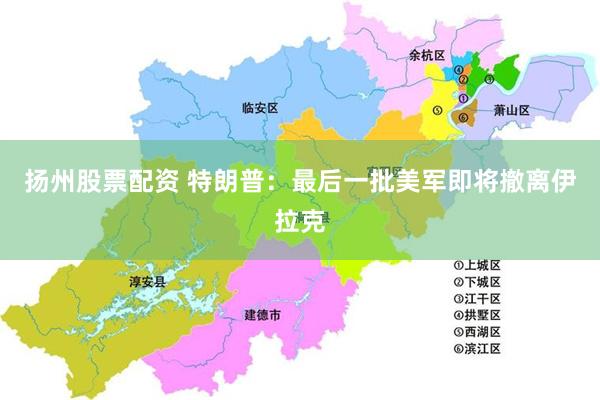 扬州股票配资 特朗普：最后一批美军即将撤离伊拉克