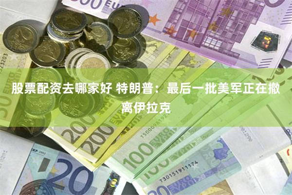 股票配资去哪家好 特朗普：最后一批美军正在撤离伊拉克