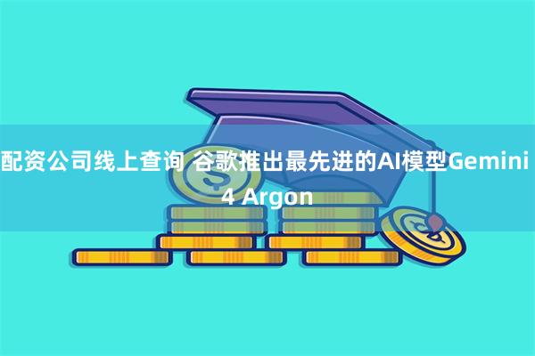 配资公司线上查询 谷歌推出最先进的AI模型Gemini 4 Argon