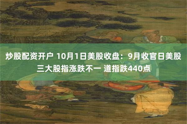 炒股配资开户 10月1日美股收盘：9月收官日美股三大股指涨跌不一 道指跌440点