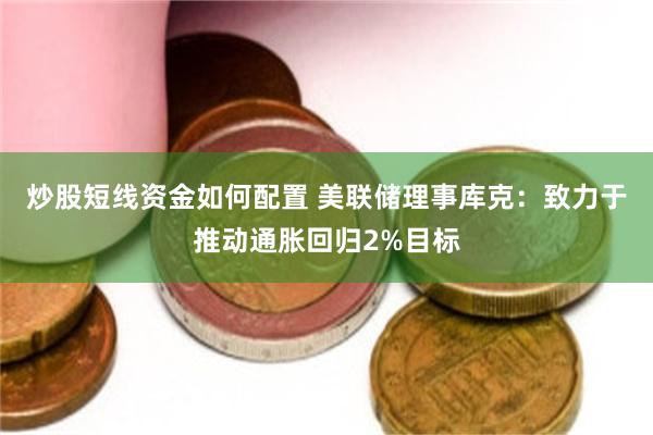 炒股短线资金如何配置 美联储理事库克：致力于推动通胀回归2%目标
