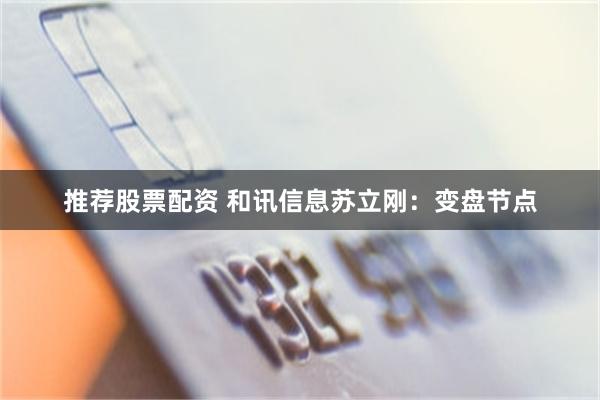 推荐股票配资 和讯信息苏立刚：变盘节点