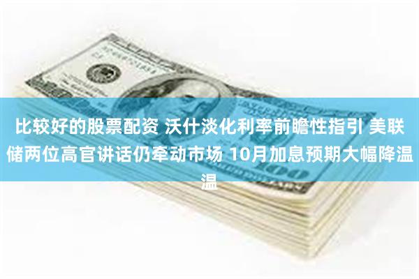 比较好的股票配资 沃什淡化利率前瞻性指引 美联储两位高官讲话仍牵动市场 10月加息预期大幅降温