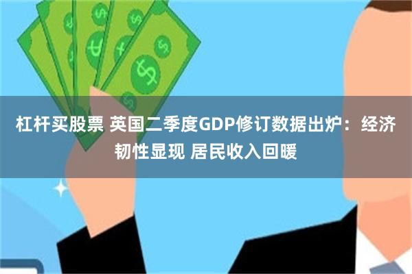 杠杆买股票 英国二季度GDP修订数据出炉：经济韧性显现 居民收入回暖