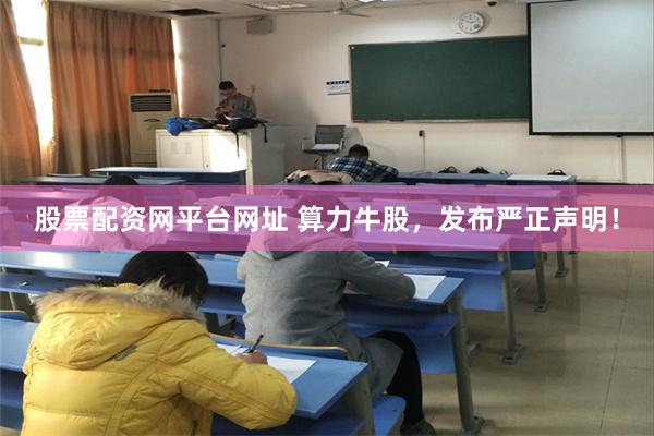 股票配资网平台网址 算力牛股,发布严正声明!