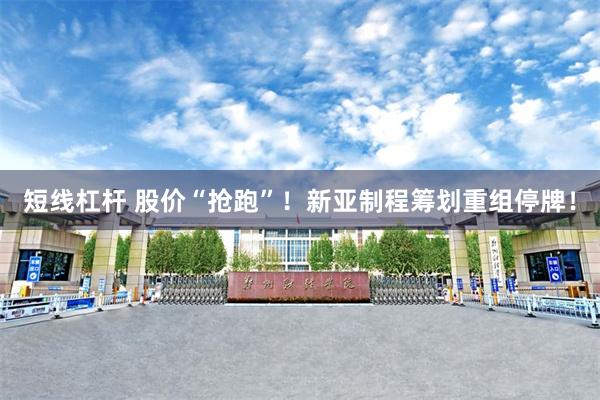 短线杠杆 股价“抢跑”！新亚制程筹划重组停牌！