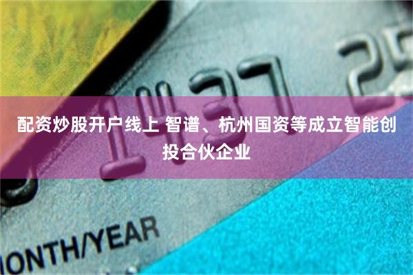配资炒股开户线上 智谱、杭州国资等成立智能创投合伙企业
