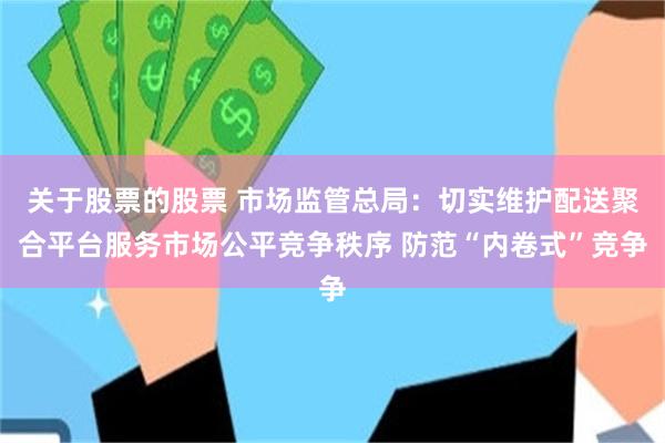 关于股票的股票 市场监管总局：切实维护配送聚合平台服务市场公平竞争秩序 防范“内卷式”竞争